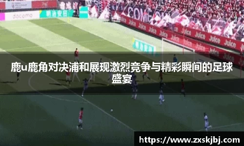金年会鹿u鹿角对决浦和展现激烈竞争与精彩瞬间的足球盛宴